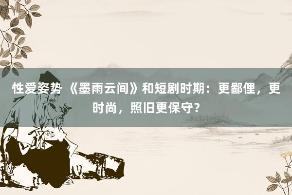 性爱姿势 《墨雨云间》和短剧时期：更鄙俚，更时尚，照旧更保守？