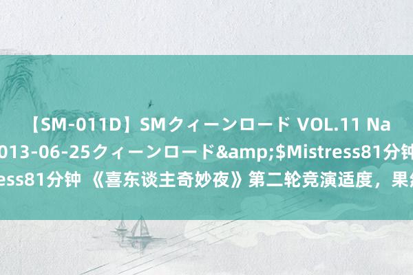 【SM-011D】SMクィーンロード VOL.11 Na:Na</a>2013-06-25クィーンロード&$Mistress81分钟 《喜东谈主奇妙夜》第二轮竞演适度，果然一个出圈的齐莫得