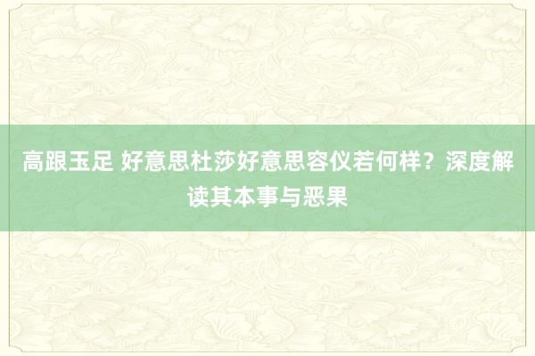 高跟玉足 好意思杜莎好意思容仪若何样？深度解读其本事与恶果