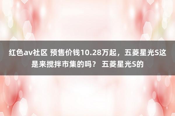 红色av社区 预售价钱10.28万起，五菱星光S这是来搅拌市集的吗？ 五菱星光S的