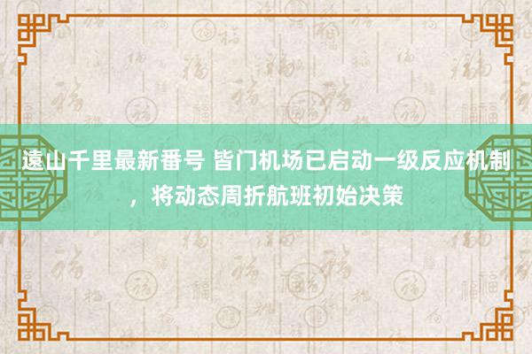 遠山千里最新番号 皆门机场已启动一级反应机制，将动态周折航班初始决策