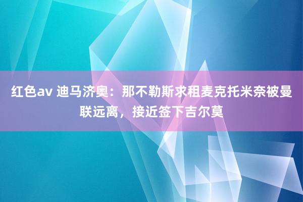 红色av 迪马济奥：那不勒斯求租麦克托米奈被曼联远离，接近签下吉尔莫
