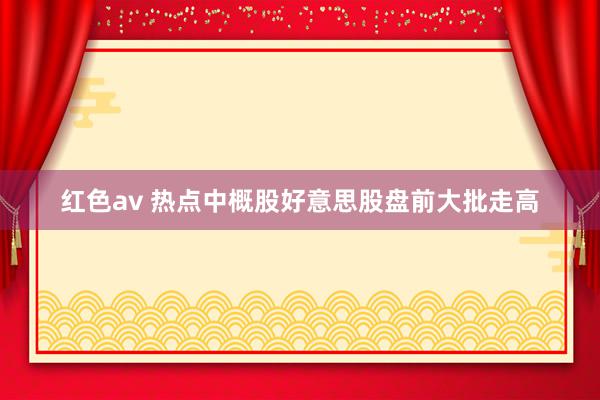 红色av 热点中概股好意思股盘前大批走高