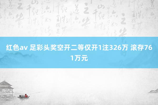 红色av 足彩头奖空开二等仅开1注326万 滚存761万元