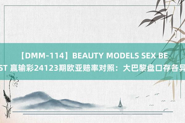 【DMM-114】BEAUTY MODELS SEX BEST 赢输彩24123期欧亚赔率对照:大巴黎盘口存各异