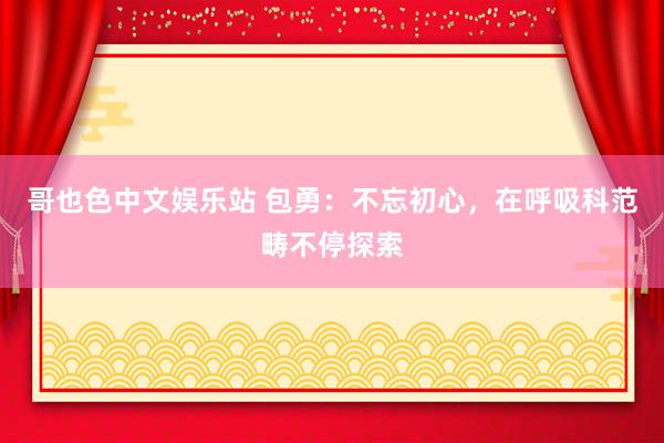 哥也色中文娱乐站 包勇：不忘初心，在呼吸科范畴不停探索
