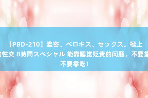 【PBD-210】濃密、ベロキス、セックス。極上接吻性交 8時間スペシャル 能靠睡觉贬责的问题，不要靠吃！