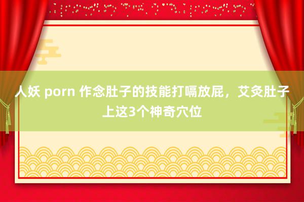 人妖 porn 作念肚子的技能打嗝放屁，艾灸肚子上这3个神奇穴位