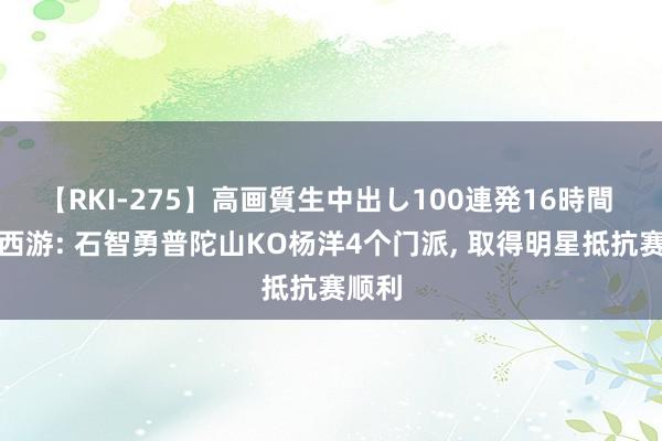 【RKI-275】高画質生中出し100連発16時間 梦境西游: 石智勇普陀山KO杨洋4个门派, 取得明星抵抗赛顺利