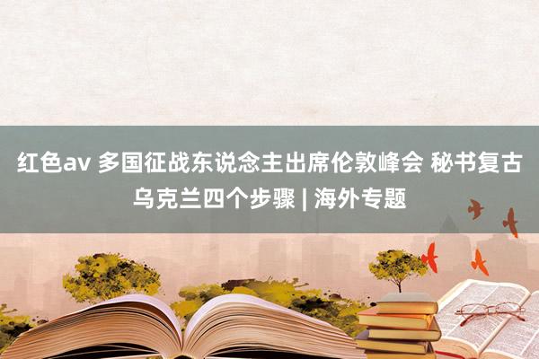 红色av 多国征战东说念主出席伦敦峰会 秘书复古乌克兰四个步骤 | 海外专题