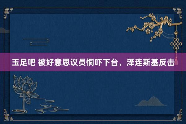 玉足吧 被好意思议员恫吓下台，泽连斯基反击