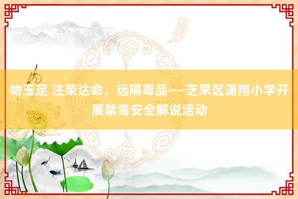 吻玉足 注荣达命，远隔毒品——芝罘区潇翔小学开展禁毒安全解说活动
