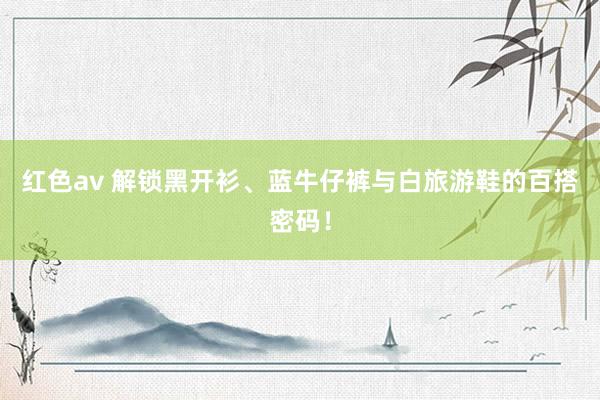 红色av 解锁黑开衫、蓝牛仔裤与白旅游鞋的百搭密码！