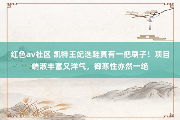 红色av社区 凯特王妃选鞋真有一把刷子！项目端淑丰富又洋气，御寒性亦然一绝