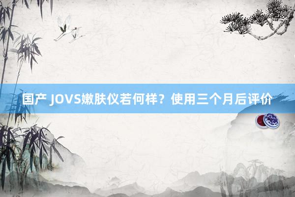国产 JOVS嫩肤仪若何样？使用三个月后评价