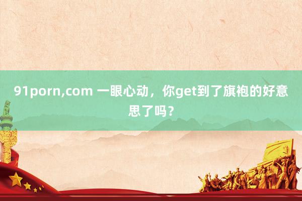 91porn,com 一眼心动，你get到了旗袍的好意思了吗？