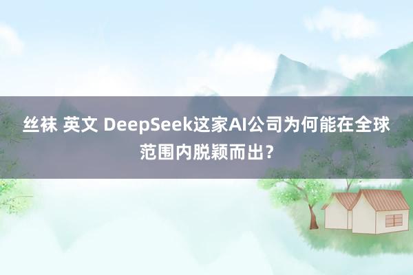 丝袜 英文 DeepSeek这家AI公司为何能在全球范围内脱颖而出？