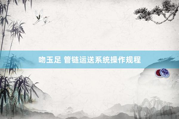 吻玉足 管链运送系统操作规程