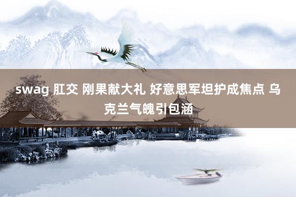 swag 肛交 刚果献大礼 好意思军坦护成焦点 乌克兰气魄引包涵