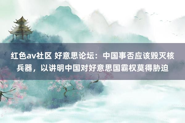 红色av社区 好意思论坛：中国事否应该毁灭核兵器，以讲明中国对好意思国霸权莫得胁迫
