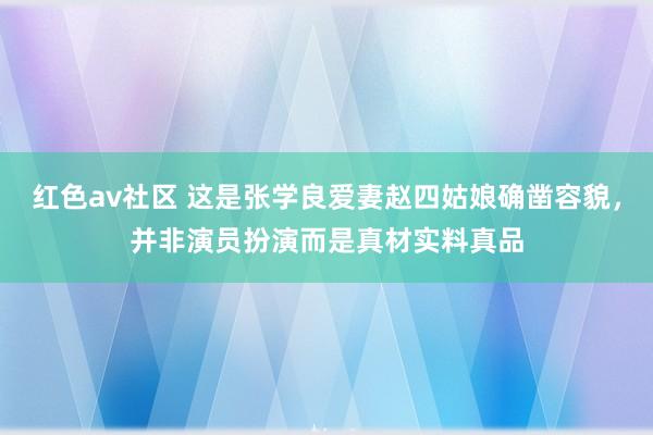 红色av社区 这是张学良爱妻赵四姑娘确凿容貌，并非演员扮演而是真材实料真品