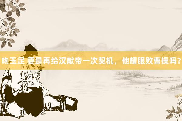 吻玉足 要是再给汉献帝一次契机，他耀眼败曹操吗？