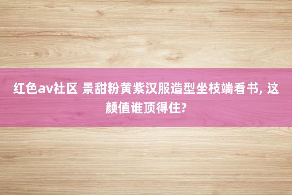 红色av社区 景甜粉黄紫汉服造型坐枝端看书, 这颜值谁顶得住?