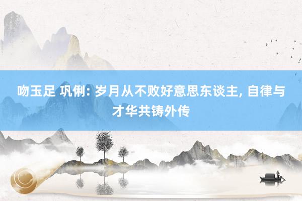 吻玉足 巩俐: 岁月从不败好意思东谈主, 自律与才华共铸外传