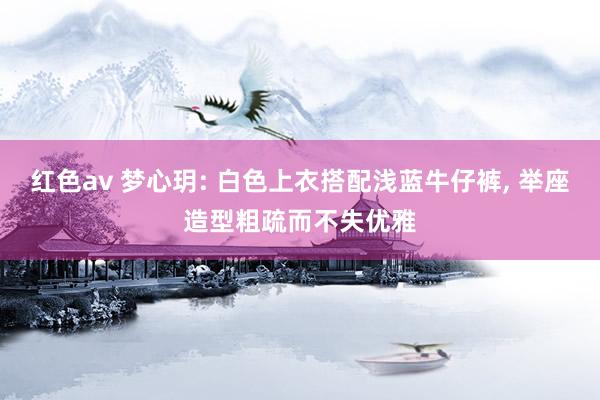 红色av 梦心玥: 白色上衣搭配浅蓝牛仔裤, 举座造型粗疏而不失优雅