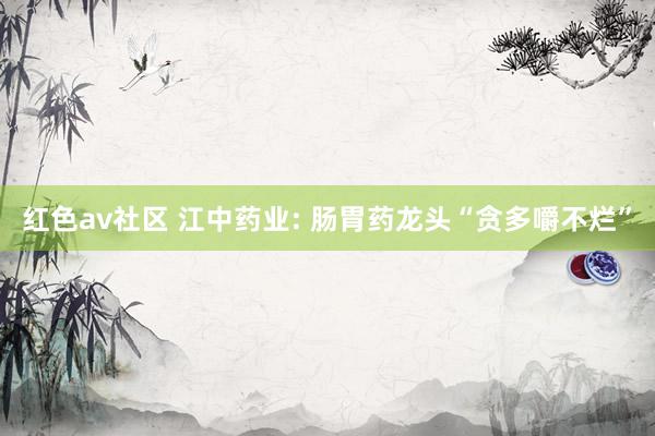 红色av社区 江中药业: 肠胃药龙头“贪多嚼不烂”