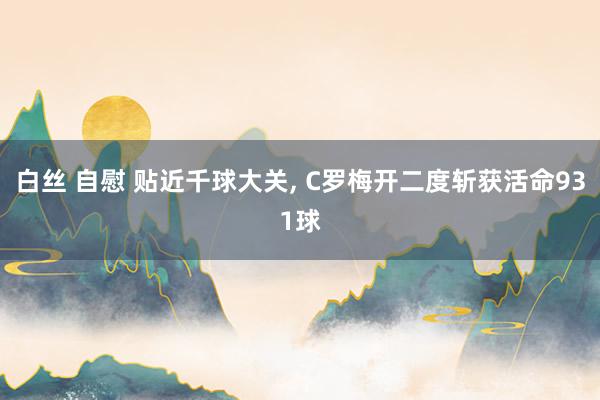 白丝 自慰 贴近千球大关, C罗梅开二度斩获活命931球