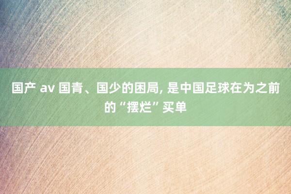 国产 av 国青、国少的困局, 是中国足球在为之前的“摆烂”买单