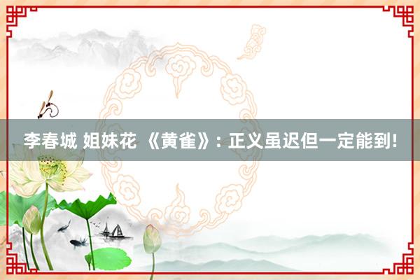 李春城 姐妹花 《黄雀》: 正义虽迟但一定能到!