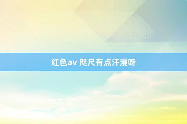 红色av 咫尺有点汗漫呀