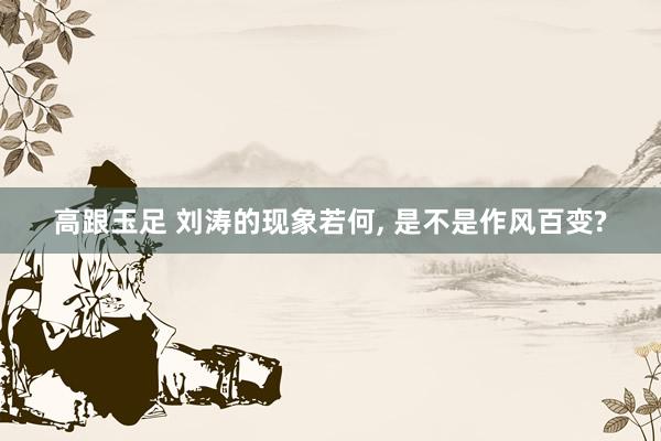 高跟玉足 刘涛的现象若何, 是不是作风百变?