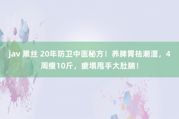 jav 黑丝 20年防卫中医秘方！养脾胃祛潮湿，4周瘦10斤，疲塌甩手大肚腩！