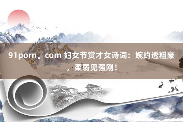 91porn。com 妇女节赏才女诗词：婉约透粗豪，柔弱见强刚！