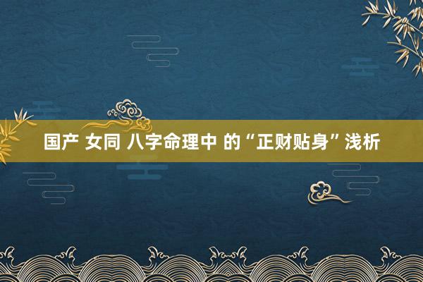 国产 女同 八字命理中 的“正财贴身”浅析